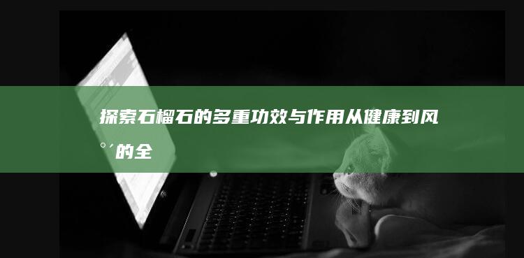 探索石榴石的多重功效与作用：从健康到风水的全方位影响